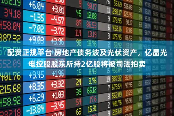 配资正规平台 房地产债务波及光伏资产，亿晶光电控股股东所持2亿股将被司法拍卖