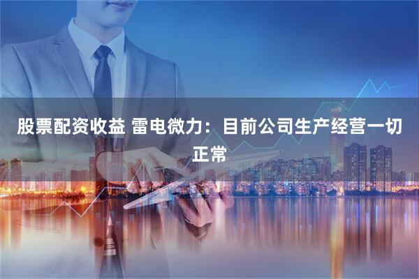 股票配资收益 雷电微力：目前公司生产经营一切正常