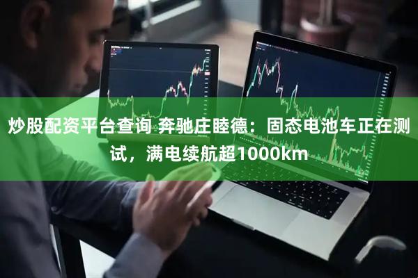 炒股配资平台查询 奔驰庄睦德：固态电池车正在测试，满电续航超1000km