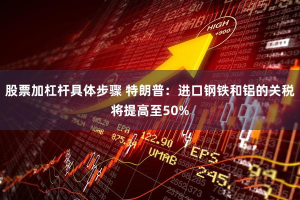 股票加杠杆具体步骤 特朗普：进口钢铁和铝的关税将提高至50%