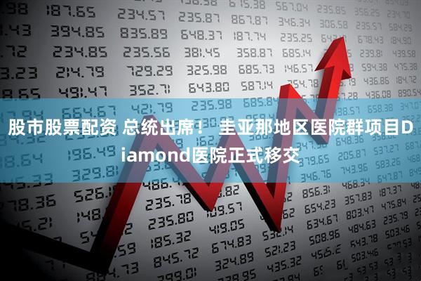 股市股票配资 总统出席！ 圭亚那地区医院群项目Diamond医院正式移交
