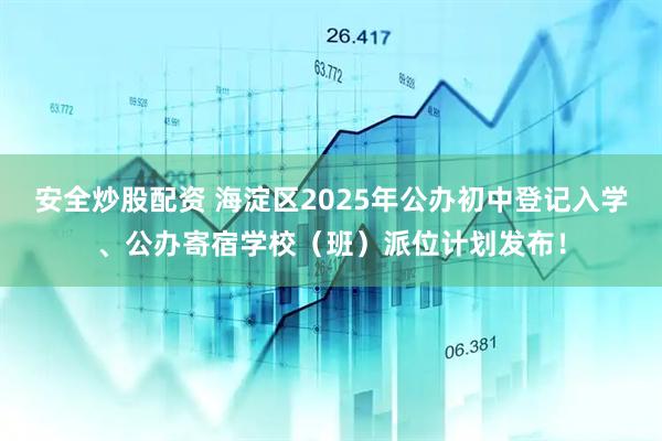 安全炒股配资 海淀区2025年公办初中登记入学、公办寄宿学校（班）派位计划发布！