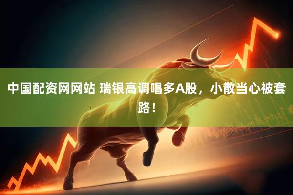 中国配资网网站 瑞银高调唱多A股，小散当心被套路！