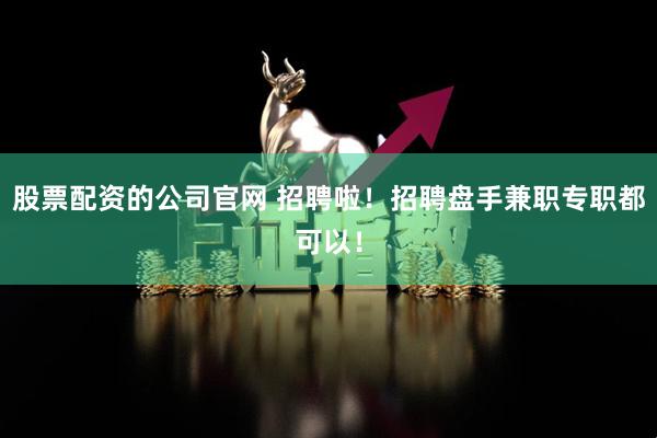 股票配资的公司官网 招聘啦！招聘盘手兼职专职都可以！