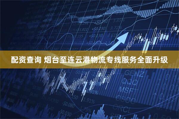 配资查询 烟台至连云港物流专线服务全面升级
