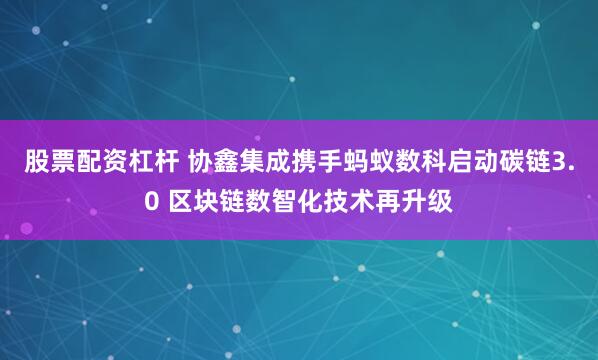 股票配资杠杆 协鑫集成携手蚂蚁数科启动碳链3.0 区块链数智化技术再升级