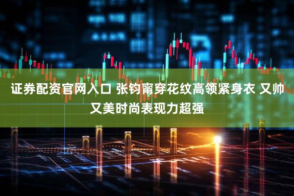 证券配资官网入口 张钧甯穿花纹高领紧身衣 又帅又美时尚表现力超强