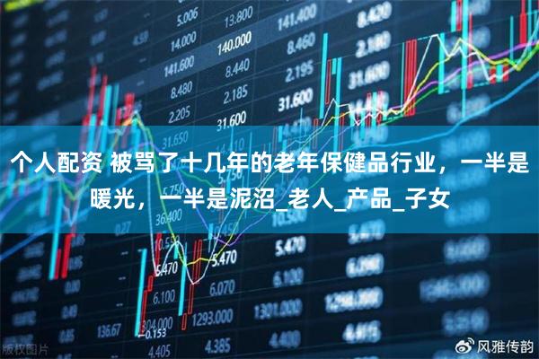 个人配资 被骂了十几年的老年保健品行业，一半是暖光，一半是泥沼_老人_产品_子女