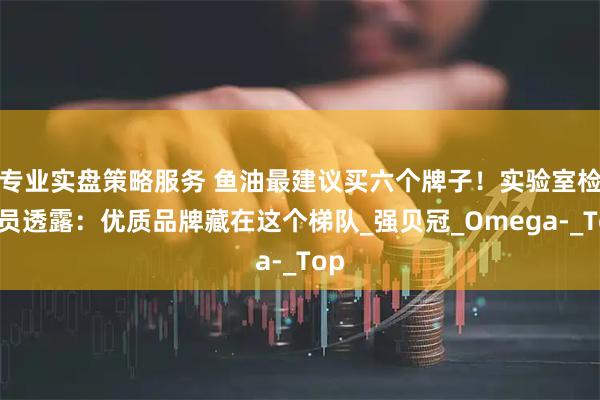 专业实盘策略服务 鱼油最建议买六个牌子！实验室检测员透露：优质品牌藏在这个梯队_强贝冠_Omega-_Top
