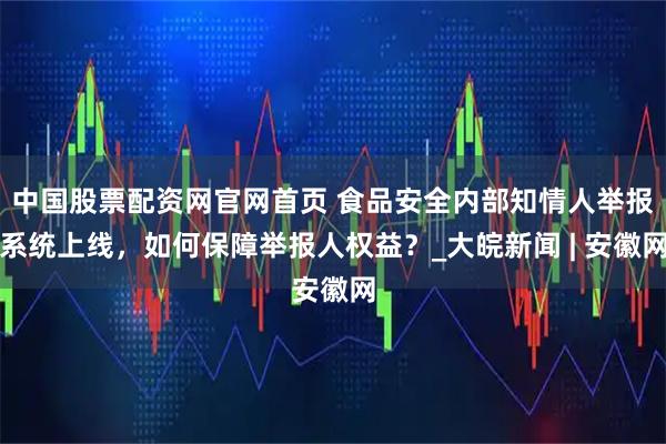 中国股票配资网官网首页 食品安全内部知情人举报系统上线，如何保障举报人权益？_大皖新闻 | 安徽网