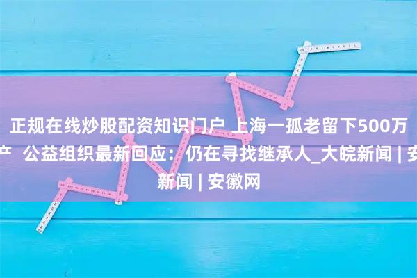正规在线炒股配资知识门户 上海一孤老留下500万元遗产  公益组织最新回应：仍在寻找继承人_大皖新闻 | 安徽网