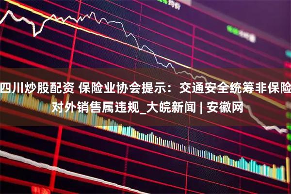 四川炒股配资 保险业协会提示：交通安全统筹非保险 对外销售属违规_大皖新闻 | 安徽网