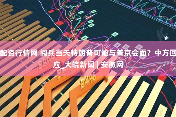 配资行情网 阅兵当天特朗普可能与普京会面？中方回应_大皖新闻 | 安徽网
