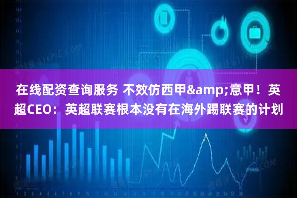 在线配资查询服务 不效仿西甲&意甲！英超CEO：英超联赛根本没有在海外踢联赛的计划