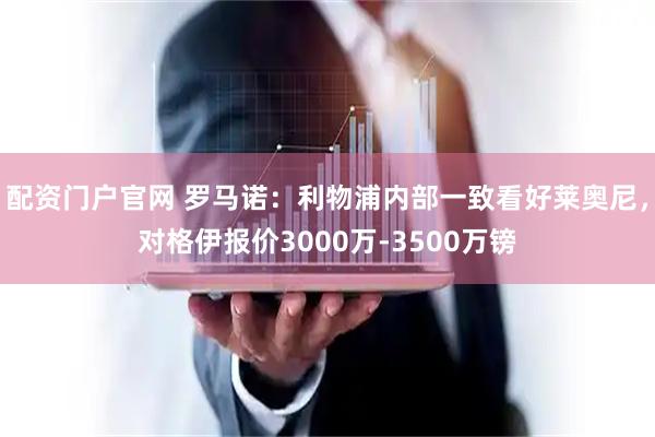 配资门户官网 罗马诺：利物浦内部一致看好莱奥尼，对格伊报价3000万-3500万镑