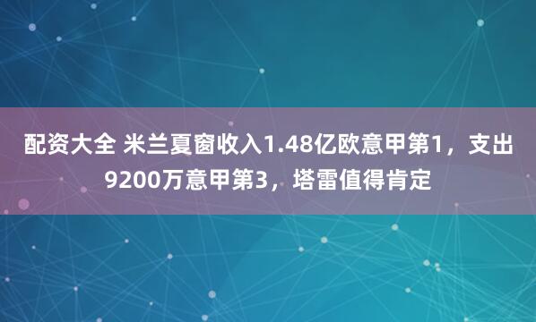 配资大全 米兰夏窗收入1.48亿欧意甲第1，支出9200万意甲第3，塔雷值得肯定
