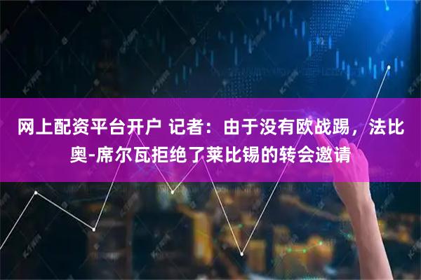 网上配资平台开户 记者：由于没有欧战踢，法比奥-席尔瓦拒绝了莱比锡的转会邀请