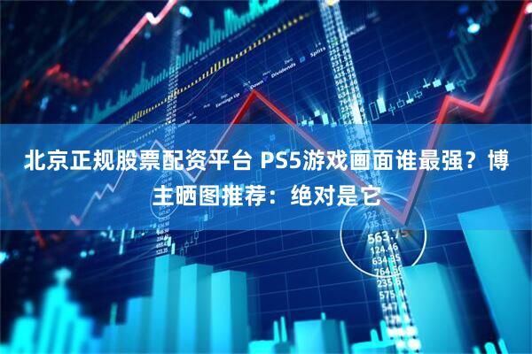 北京正规股票配资平台 PS5游戏画面谁最强？博主晒图推荐：绝对是它