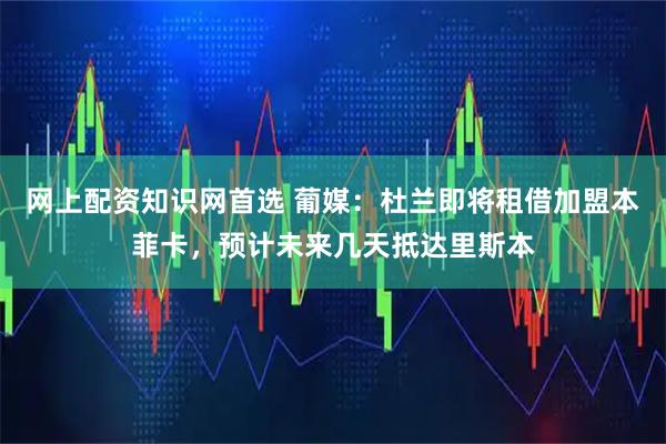 网上配资知识网首选 葡媒：杜兰即将租借加盟本菲卡，预计未来几天抵达里斯本