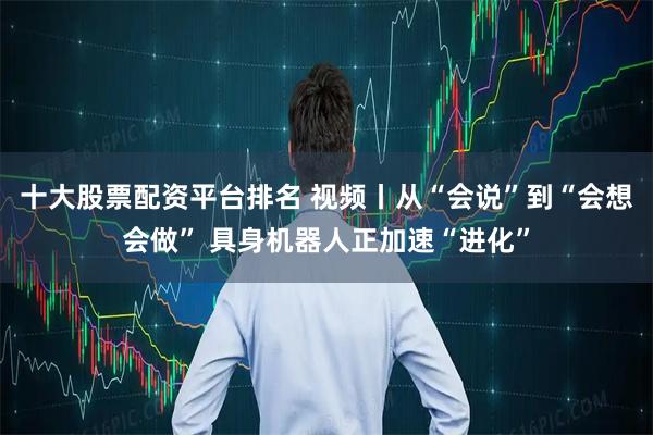 十大股票配资平台排名 视频丨从“会说”到“会想会做” 具身机器人正加速“进化”